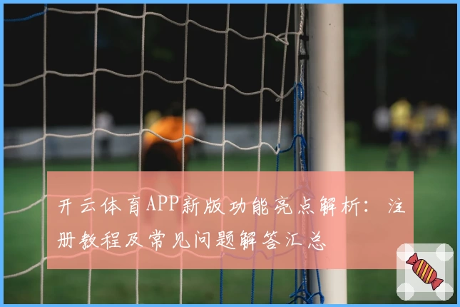 开云体育APP新版功能亮点解析：注册教程及常见问题解答汇总
