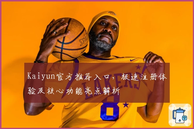 Kaiyun官方推荐入口，极速注册体验及核心功能亮点解析