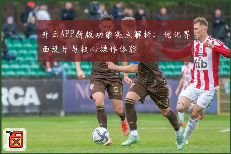 开云APP新版功能亮点解析：优化界面设计与核心操作体验