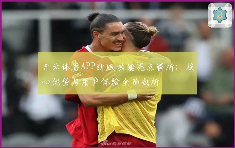 开云体育APP新版功能亮点解析：核心优势与用户体验全面剖析