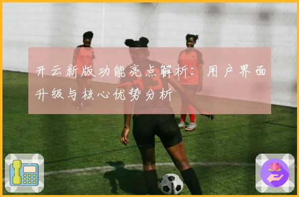 开云新版功能亮点解析：用户界面升级与核心优势分析