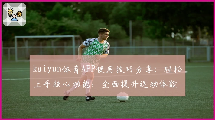 kaiyun体育APP使用技巧分享：轻松上手核心功能，全面提升运动体验