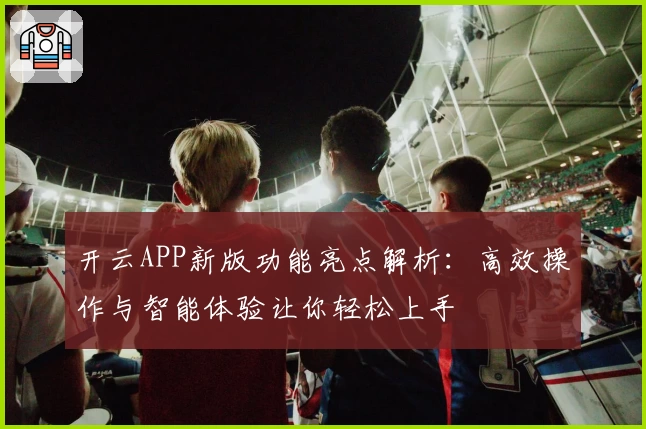 开云APP新版功能亮点解析：高效操作与智能体验让你轻松上手