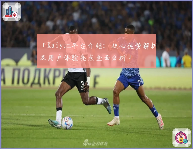 「Kaiyun平台介绍：核心优势解析及用户体验亮点全面分析」