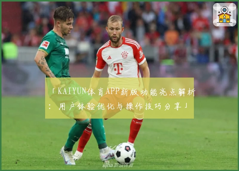 「KAIYUN体育APP新版功能亮点解析：用户体验优化与操作技巧分享」