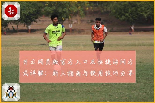 开云网页版官方入口及快捷访问方式详解：新人指南与使用技巧分享