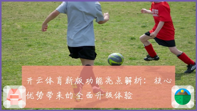 开云体育新版功能亮点解析：核心优势带来的全面升级体验