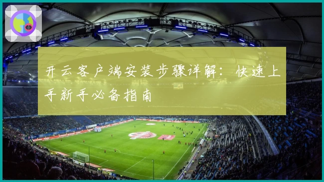 开云客户端安装步骤详解：快速上手新手必备指南