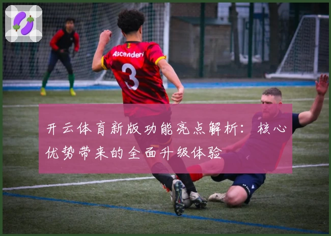开云体育新版功能亮点解析：核心优势带来的全面升级体验