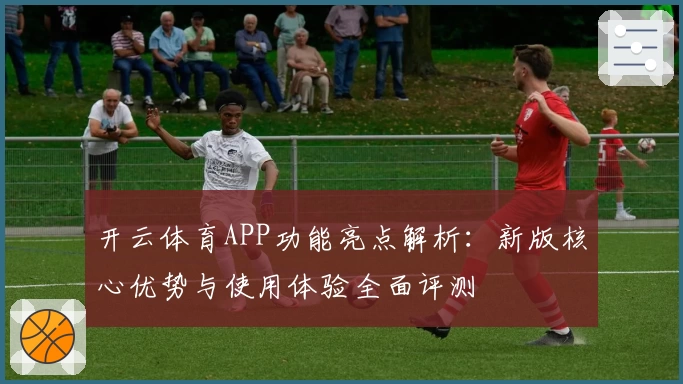 开云体育APP功能亮点解析：新版核心优势与使用体验全面评测