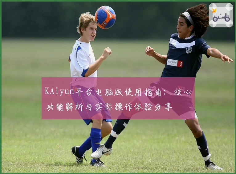 KAiyun平台电脑版使用指南：核心功能解析与实际操作体验分享