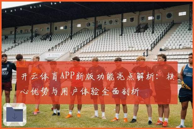 开云体育APP新版功能亮点解析：核心优势与用户体验全面剖析