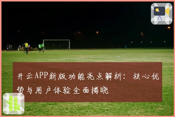 开云APP新版功能亮点解析：核心优势与用户体验全面揭晓
