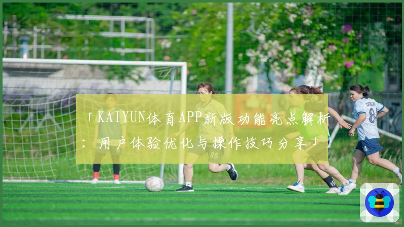 「KAIYUN体育APP新版功能亮点解析：用户体验优化与操作技巧分享」