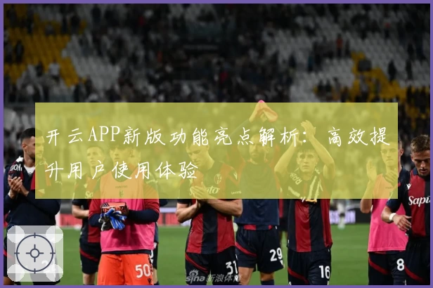 开云APP新版功能亮点解析：高效提升用户使用体验