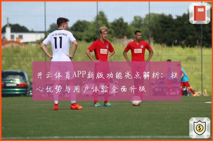开云体育APP新版功能亮点解析：核心优势与用户体验全面升级