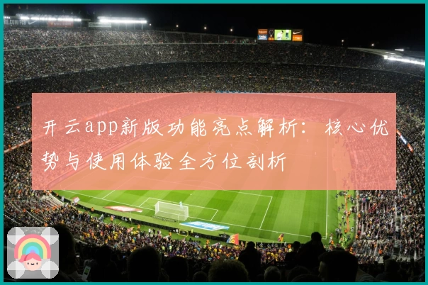 开云app新版功能亮点解析：核心优势与使用体验全方位剖析