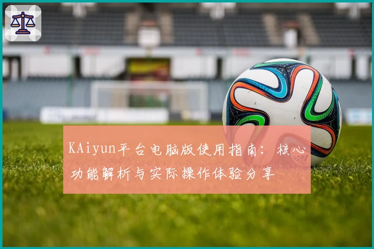 KAiyun平台电脑版使用指南：核心功能解析与实际操作体验分享