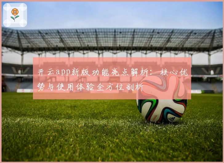 开云app新版功能亮点解析：核心优势与使用体验全方位剖析